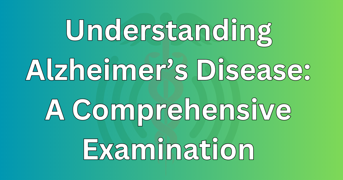 Understanding Alzheimer’s Disease: A Comprehensive Examination